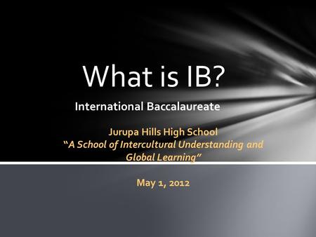 What is IB? International Baccalaureate Jurupa Hills High School “A School of Intercultural Understanding and Global Learning” May 1, 2012.