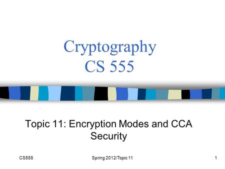 CS555Spring 2012/Topic 111 Cryptography CS 555 Topic 11: Encryption Modes and CCA Security.