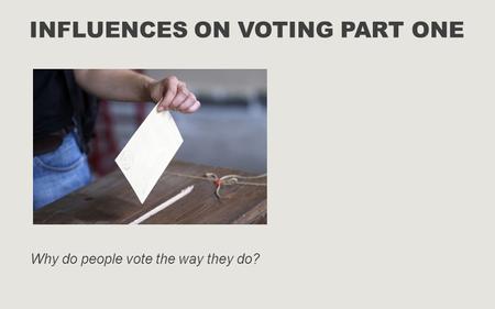 INFLUENCES ON VOTING PART ONE Why do people vote the way they do?