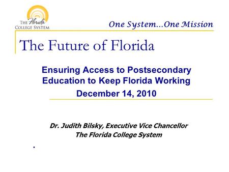 One System…One Mission The Future of Florida Ensuring Access to Postsecondary Education to Keep Florida Working December 14, 2010. Dr. Judith Bilsky, Executive.