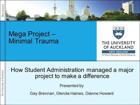 The University of Auckland New Zealand Mega Project – Minimal Trauma Presented by Gay Brennan, Glenda Haines, Dianne Howard How Student Administration.