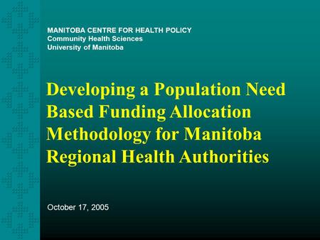 Developing a Population Need Based Funding Allocation Methodology for Manitoba Regional Health Authorities MANITOBA CENTRE FOR HEALTH POLICY Community.