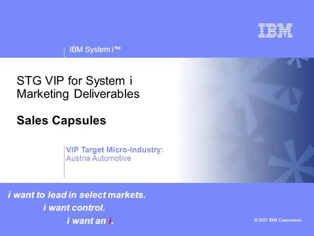 V v IBM System i™ © 2007 IBM Corporation STG VIP for System i Marketing Deliverables Sales Capsules i want to lead in select markets. i want control. i.