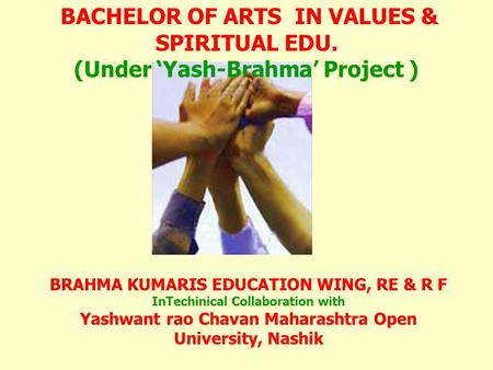 BRAHMA KUMARIS EDUCATION WING, RE & R F InTechinical Collaboration with Yashwant rao Chavan Maharashtra Open University, Nashik BACHELOR OF ARTS IN VALUES.