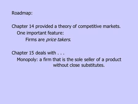 Roadmap: Chapter 14 provided a theory of competitive markets. One important feature: Firms are price takers. Chapter 15 deals with... Monopoly: a firm.