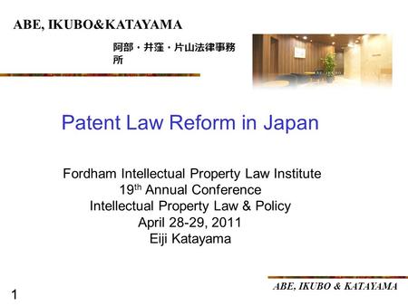 1 ABE, IKUBO & KATAYAMA 1 Fordham Intellectual Property Law Institute 19 th Annual Conference Intellectual Property Law & Policy April 28-29, 2011 Eiji.