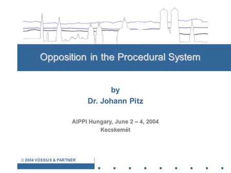 © 2004 VOSSIUS & PARTNER Opposition in the Procedural System by Dr. Johann Pitz AIPPI Hungary, June 2 – 4, 2004 Kecskemét.