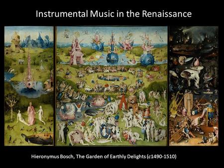 Instrumental Music in the Renaissance Hieronymus Bosch, The Garden of Earthly Delights (c1490-1510)