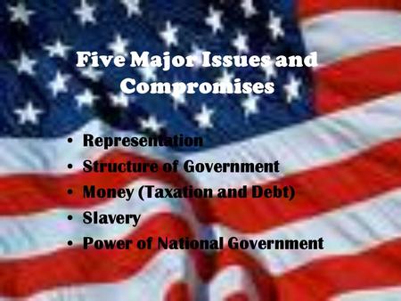 Five Major Issues and Compromises Representation Structure of Government Money (Taxation and Debt) Slavery Power of National Government.