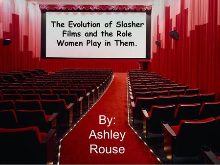 By: Ashley Rouse The Evolution of Slasher Films and the Role Women Play in Them.