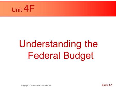 Copyright © 2008 Pearson Education, Inc. Slide 4-1 Unit 4F Understanding the Federal Budget.