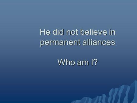 He did not believe in permanent alliances Who am I?