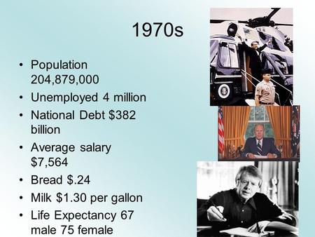 1970s Population 204,879,000 Unemployed 4 million National Debt $382 billion Average salary $7,564 Bread $.24 Milk $1.30 per gallon Life Expectancy 67.