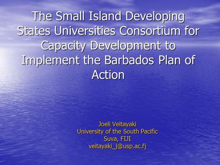 The Small Island Developing States Universities Consortium for Capacity Development to Implement the Barbados Plan of Action Joeli Veitayaki University.