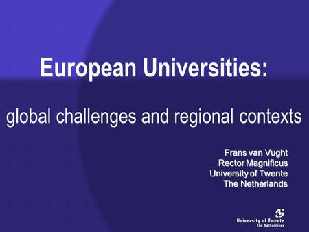 European Universities: global challenges and regional contexts Frans van Vught Rector Magnificus University of Twente The Netherlands.