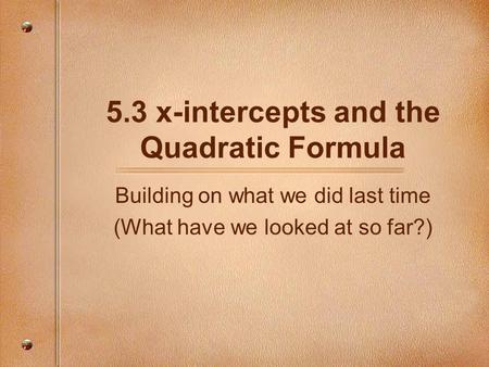 5.3 x-intercepts and the Quadratic Formula Building on what we did last time (What have we looked at so far?)