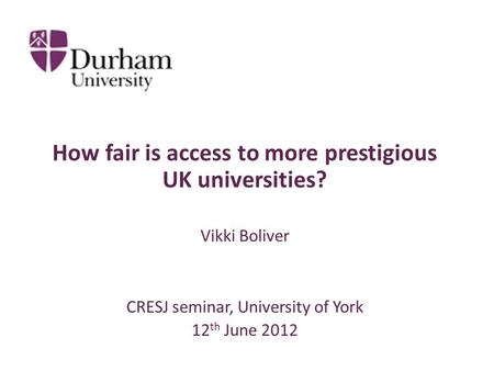 How fair is access to more prestigious UK universities? Vikki Boliver CRESJ seminar, University of York 12 th June 2012.