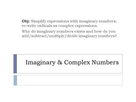 Imaginary & Complex Numbers Obj: Simplify expressions with imaginary numbers; re-write radicals as complex expressions. Why do imaginary numbers exists.