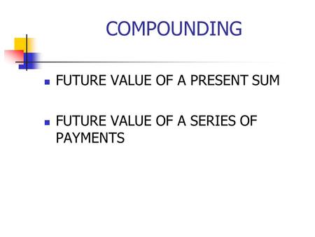 COMPOUNDING FUTURE VALUE OF A PRESENT SUM FUTURE VALUE OF A SERIES OF PAYMENTS.