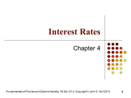 Fundamentals of Futures and Options Markets, 7th Ed, Ch 4, Copyright © John C. Hull 2010 Interest Rates Chapter 4 1.