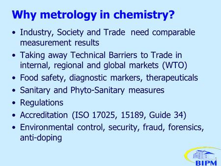 1 Why metrology in chemistry? Industry, Society and Trade need comparable measurement results Taking away Technical Barriers to Trade in internal, regional.