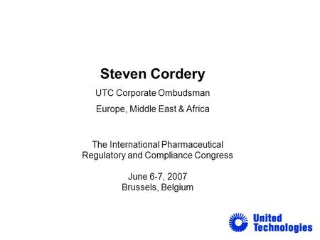 Steven Cordery UTC Corporate Ombudsman Europe, Middle East & Africa The International Pharmaceutical Regulatory and Compliance Congress June 6-7, 2007.