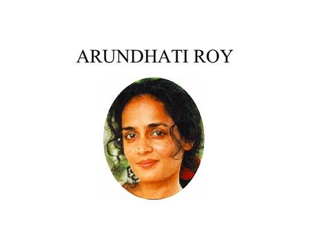 ARUNDHATI ROY. Childhood Born Suzanna Arundhati Roy on 24 th November 1961 Mother – Christian woman from Kerala Father – Bengali Hindu tea planter Parents.