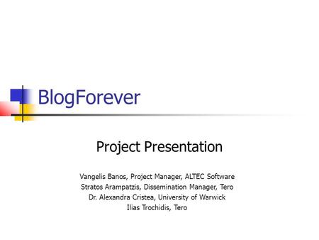 BlogForever Project Presentation Vangelis Banos, Project Manager, ALTEC Software Stratos Arampatzis, Dissemination Manager, Tero Dr. Alexandra Cristea,