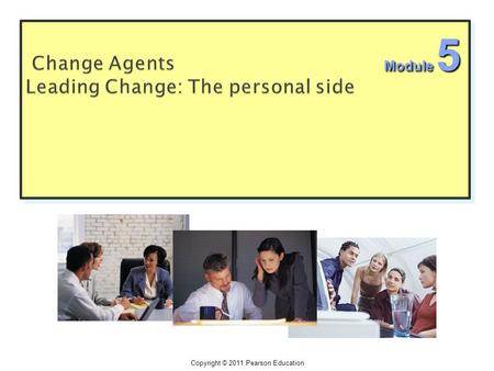 Copyright © 2011 Pearson Education Module 5.  Change agents can be teams, they can be empowered workers, they play all parts ( Envisioning, implementing,