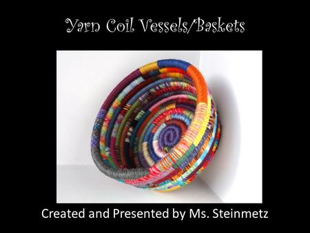 Yarn Coil Vessels/Baskets Created and Presented by Ms. Steinmetz.