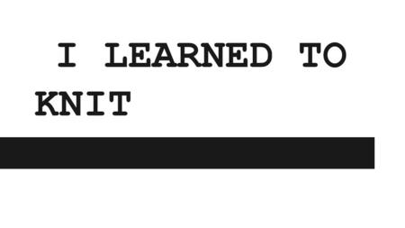 I LEARNED TO KNIT. Why Knitting? I’ve wanted to learn how to knit for a very long time now. My Grandma passed away before she could teach. I never took.