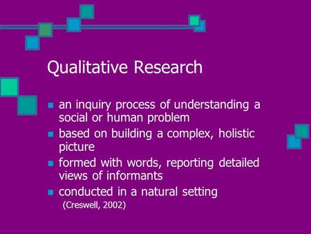 Qualitative Research an inquiry process of understanding a social or human problem based on building a complex, holistic picture formed with words, reporting.