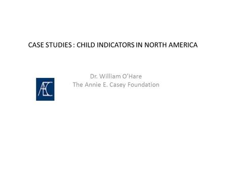 CASE STUDIES : CHILD INDICATORS IN NORTH AMERICA Dr. William O’Hare The Annie E. Casey Foundation.