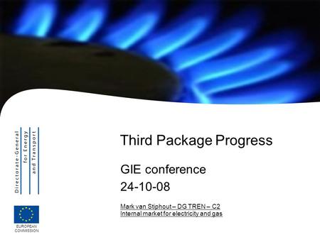 EUROPEAN COMMISSION Mark van Stiphout – DG TREN – C2 Internal market for electricity and gas Third Package Progress GIE conference 24-10-08.