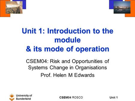 Unit 1 University of Sunderland CSEM04 ROSCO Unit 1: Introduction to the module & its mode of operation CSEM04: Risk and Opportunities of Systems Change.