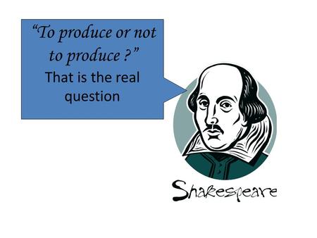 “To produce or not to produce ?” That is the real question.