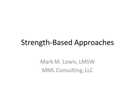 Strength-Based Approaches Mark M. Lowis, LMSW MML Consulting, LLC.