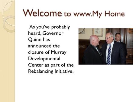 Welcome to www.My Home As you’ve probably heard, Governor Quinn has announced the closure of Murray Developmental Center as part of the Rebalancing Initiative.