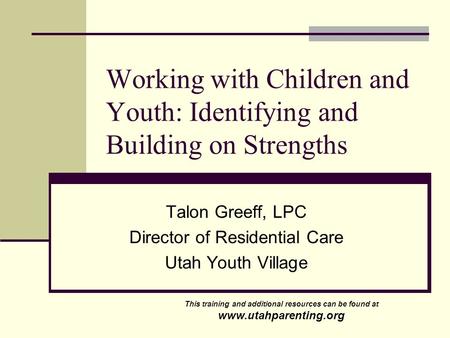 Working with Children and Youth: Identifying and Building on Strengths Talon Greeff, LPC Director of Residential Care Utah Youth Village This training.