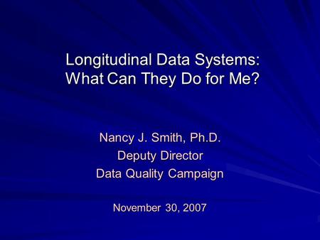 Longitudinal Data Systems: What Can They Do for Me? Nancy J. Smith, Ph.D. Deputy Director Data Quality Campaign November 30, 2007.