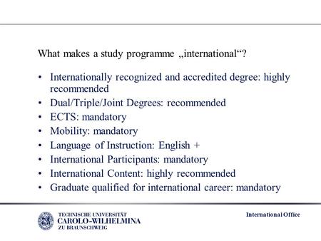 International Office What makes a study programme „international“? Internationally recognized and accredited degree: highly recommended Dual/Triple/Joint.