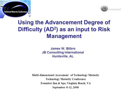 James W. Bilbro JB Consulting International Huntsville, AL Using the Advancement Degree of Difficulty (AD 2 ) as an input to Risk Management Multi-dimensional.