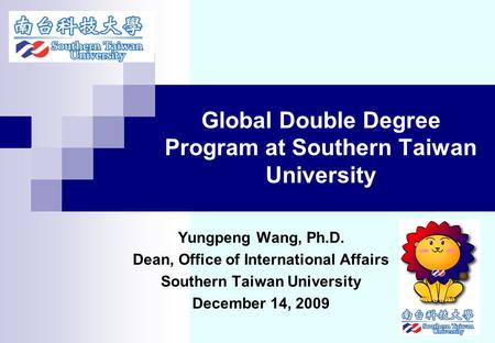 Global Double Degree Program at Southern Taiwan University Yungpeng Wang, Ph.D. Dean, Office of International Affairs Southern Taiwan University December.