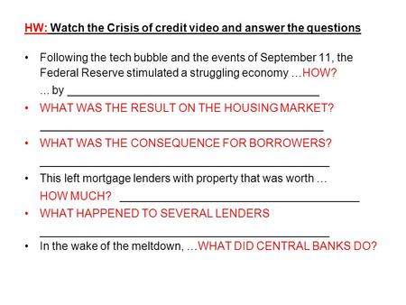 HW: Watch the Crisis of credit video and answer the questions Following the tech bubble and the events of September 11, the Federal Reserve stimulated.