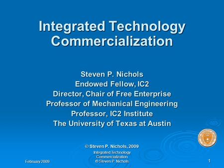 February 2009 Integrated Technology Commercialization © Steven P. Nichols 1 Integrated Technology Commercialization Steven P. Nichols Endowed Fellow, IC2.