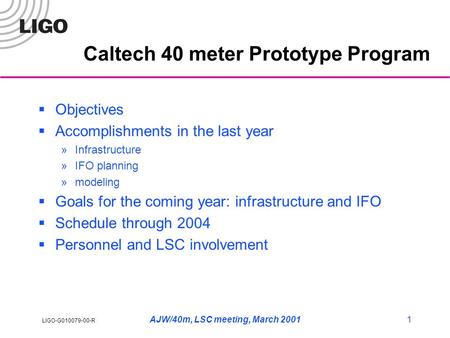 LIGO-G010079-00-R AJW/40m, LSC meeting, March 20011 Caltech 40 meter Prototype Program  Objectives  Accomplishments in the last year »Infrastructure.