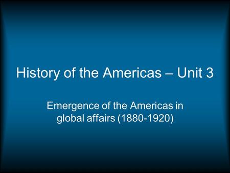 History of the Americas – Unit 3 Emergence of the Americas in global affairs (1880-1920)