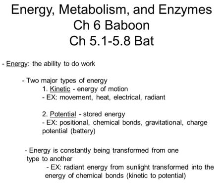 Energy, Metabolism, and Enzymes Ch 6 Baboon Ch 5.1-5.8 Bat - Energy: the ability to do work - Two major types of energy 1. Kinetic - energy of motion -