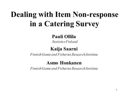 1 Dealing with Item Non-response in a Catering Survey Pauli Ollila Statistics Finland Kaija Saarni Finnish Game and Fisheries Research Institute Asmo Honkanen.