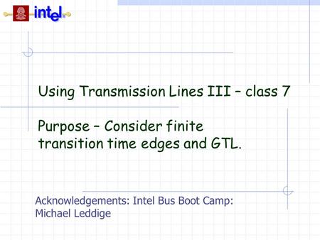 Using Transmission Lines III – class 7 Purpose – Consider finite transition time edges and GTL. Acknowledgements: Intel Bus Boot Camp: Michael Leddige.